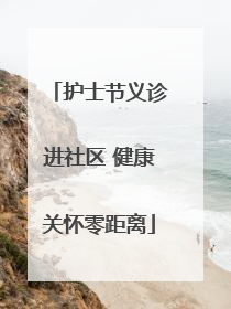 护士节义诊进社区 健康关怀零距离